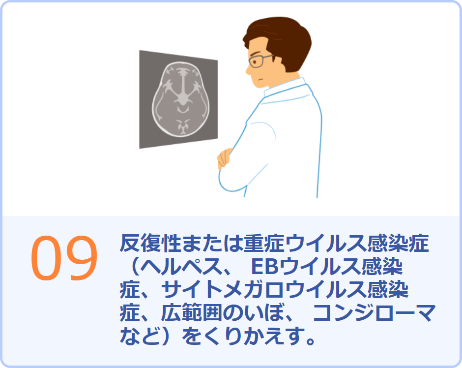 09 反復性または重症ウイルス感染症（ヘルペス、 EBウイルス感染症、サイトメガロウイルス感染症、広範囲のいぼ、 コンジローマなど）をくりかえす。