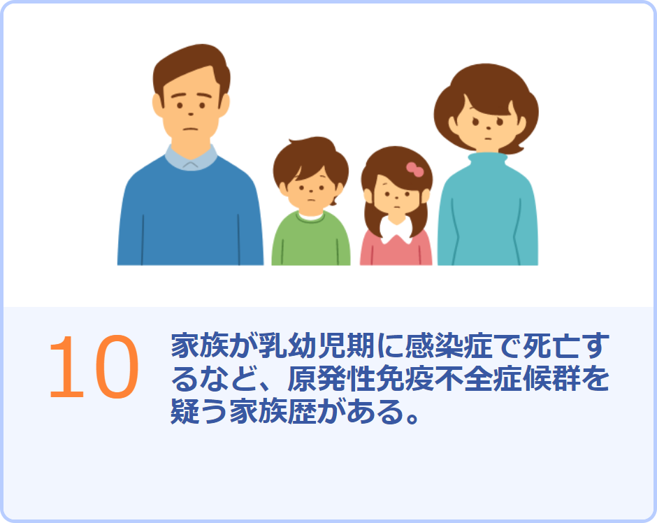 10 家族が乳幼児期に感染症で死亡するなど、原発性免疫不全症候群を疑う家族歴がある。